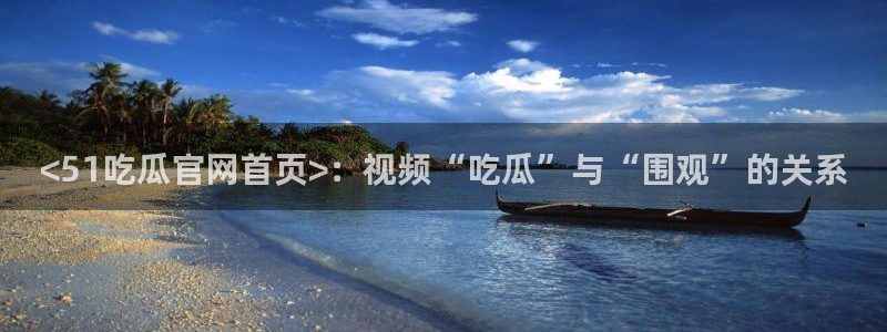吃瓜是什么意思：<51吃瓜官网首页>：视频“吃瓜”与“围观”的关系