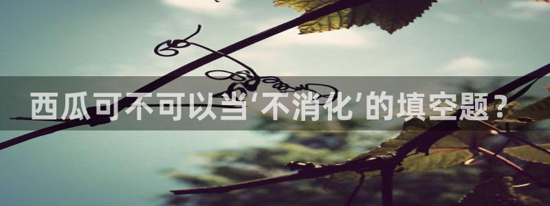 51吃瓜热门吃瓜：西瓜可不可以当‘不消化’的填空题？