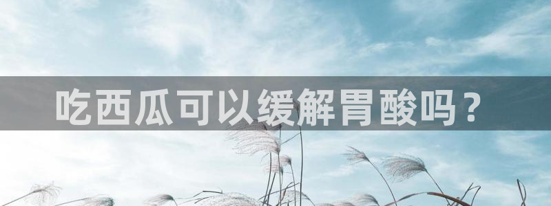 各种网红爆料吃瓜：吃西瓜可以缓解胃酸吗？