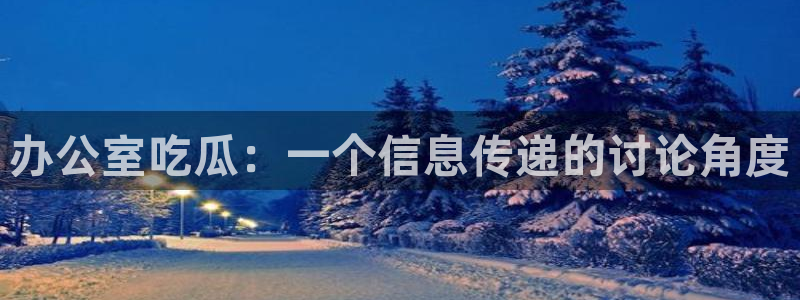 51吃瓜全网更新最快的吃瓜网：办公室吃瓜：一个信息传递的讨论角度