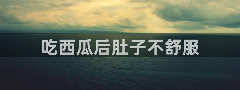 吃瓜最新：吃西瓜后肚子不舒服