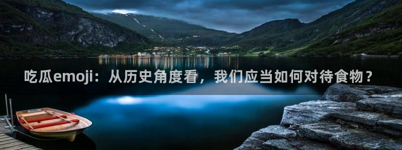 51吃瓜网每日榜单今日：吃瓜emoji：从历史角度看，我们应当如何对待食物？