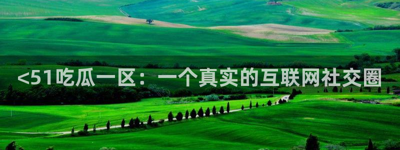 51吃瓜网今日吃瓜热门大瓜：<51吃瓜一区：一个真实的互联网社交圈