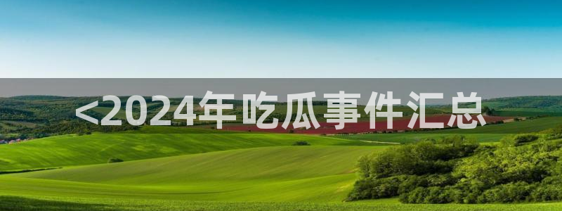 91吃瓜网今日大瓜热门大瓜：<2024年吃瓜事件汇总