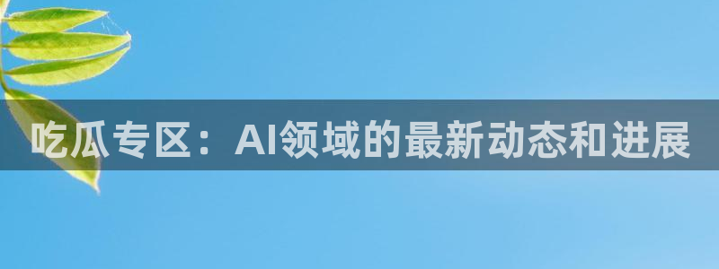 51吃瓜全网更新最快的吃瓜网：吃瓜专区：AI领域的最新动态和进展