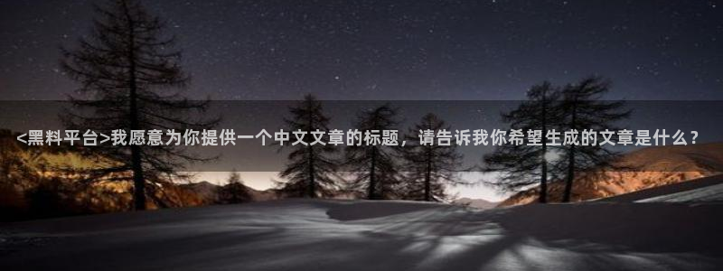 吃瓜小说：<黑料平台>我愿意为你提供一个中文文章的标题，请告诉我你希望生成的文章是什么？