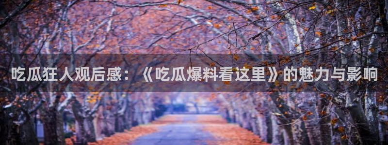 黑料下载:吃瓜狂人观后感:《吃瓜爆料看这里》的魅力与影响