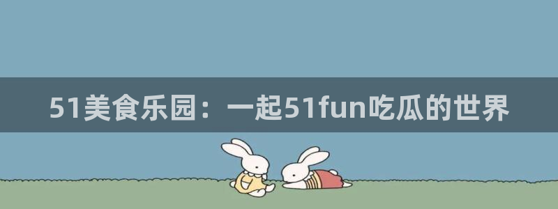 51吃瓜网今日榜单:51美食乐园:一起51fun吃瓜的世界