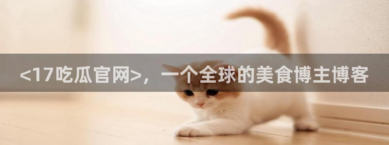91吃瓜今日吃瓜入口:<17吃瓜官网>,一个全球的美食博主博客