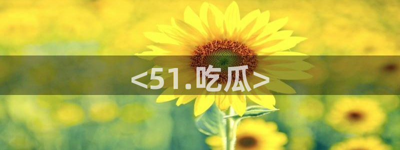 51吃瓜热门吃瓜:<51.吃瓜>