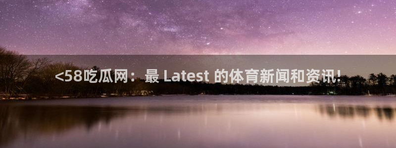 黑料爆料:<58吃瓜网:最 Latest 的体育新闻和资讯!