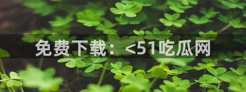 51吃瓜网ccgg:免费下载:<51吃瓜网
