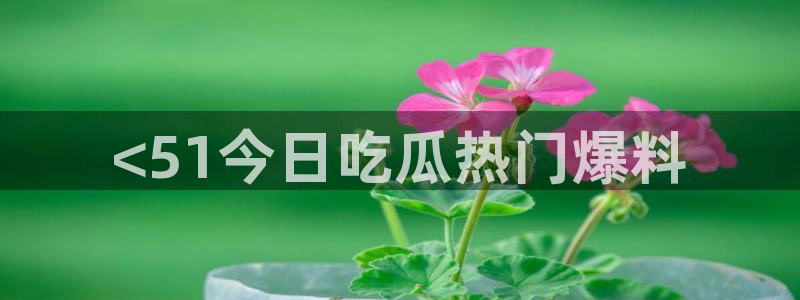 51吃瓜张津瑜:<51今日吃瓜热门爆料