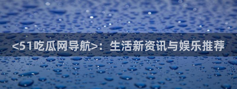 51cg热门大瓜今日吃瓜：<51吃瓜网导航>：生活新资讯与娱乐推荐