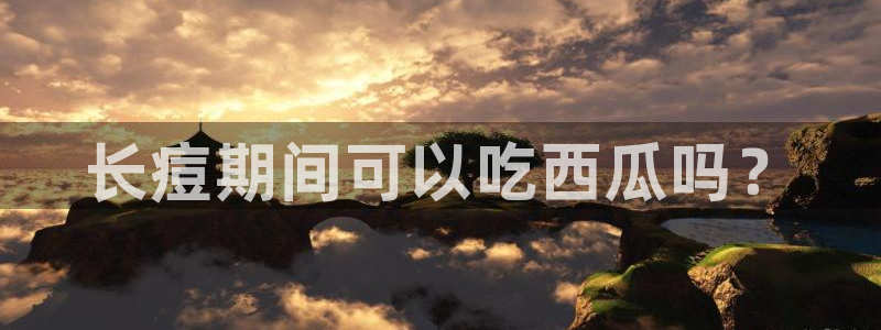 51吃瓜.world张津瑜：长痘期间可以吃西瓜吗？