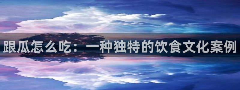 51吃瓜今日吃瓜最新网址：跟瓜怎么吃：一种独特的饮食文化案例