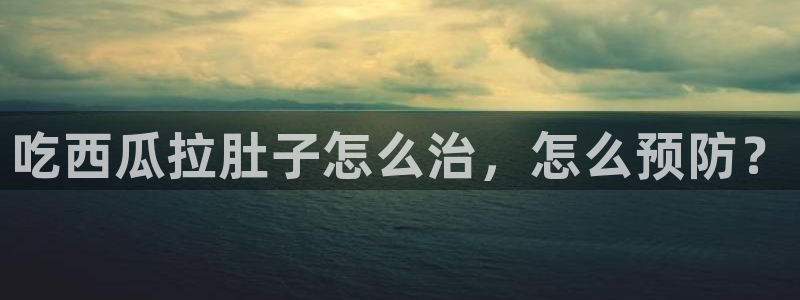 51吃瓜今日吃瓜热门吃瓜：吃西瓜拉肚子怎么治，怎么预防？
