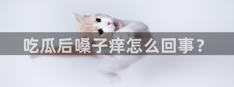 51吃瓜安卓下载：吃瓜后嗓子痒怎么回事？