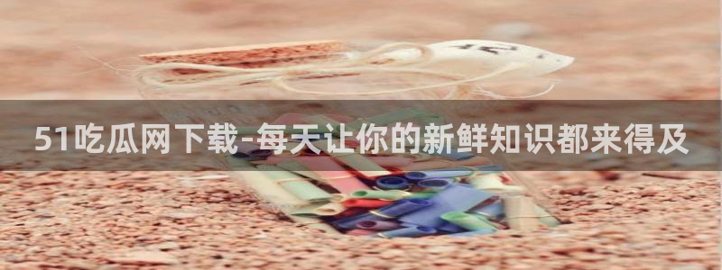 91吃瓜今日吃瓜入口:51吃瓜网下载-每天让你的新鲜知识都来得及