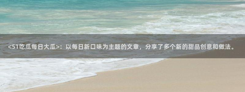 吃瓜不打烊–吃瓜,不打烊：<51吃瓜每日大瓜>：以每日新口味为主题的文章，分享了多个新的甜品创意和做法。
